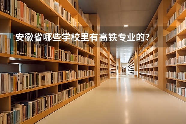 安徽省哪些学校里有高铁专业的？