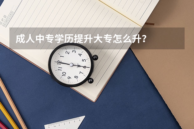 成人中专学历提升大专怎么升？