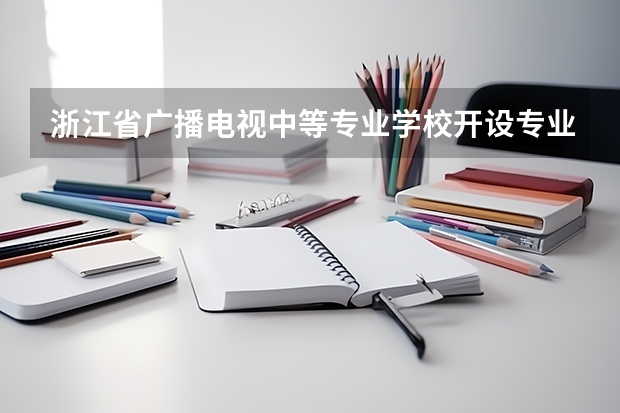 浙江省广播电视中等专业学校开设专业有哪些 浙江省广播电视中等专业学校优势专业是什么