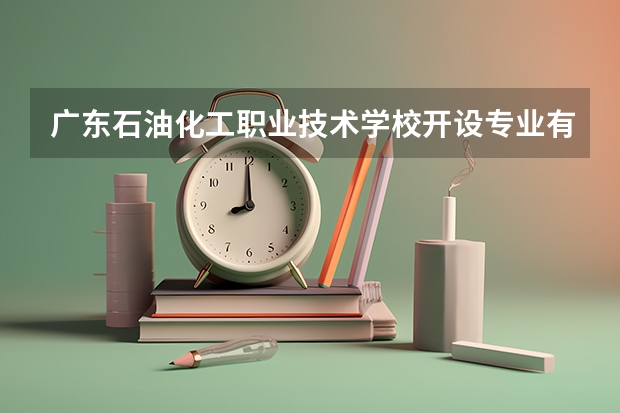 广东石油化工职业技术学校开设专业有哪些 广东石油化工职业技术学校优势专业是什么