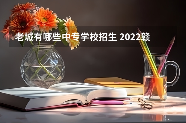 老城有哪些中专学校招生 2022赣州公办中专学校有哪些