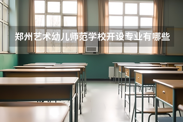 郑州艺术幼儿师范学校开设专业有哪些 郑州艺术幼儿师范学校优势专业是什么