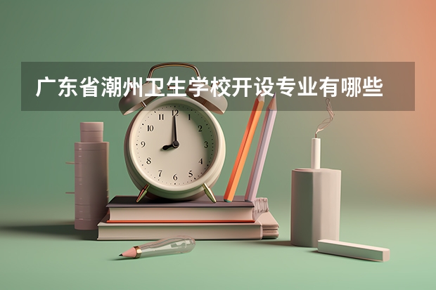 广东省潮州卫生学校开设专业有哪些 广东省潮州卫生学校优势专业是什么