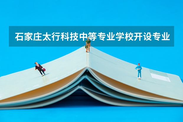 石家庄太行科技中等专业学校开设专业有哪些 石家庄太行科技中等专业学校优势专业是什么