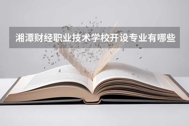 湘潭财经职业技术学校开设专业有哪些 湘潭财经职业技术学校优势专业是什么