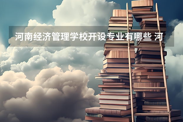 河南经济管理学校开设专业有哪些 河南经济管理学校优势专业是什么