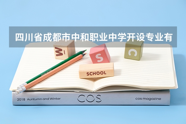 四川省成都市中和职业中学开设专业有哪些 四川省成都市中和职业中学优势专业是什么