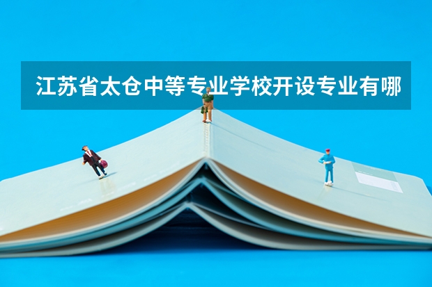 江苏省太仓中等专业学校开设专业有哪些 江苏省太仓中等专业学校优势专业是什么