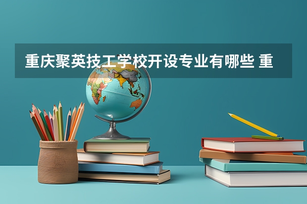 重庆聚英技工学校开设专业有哪些 重庆聚英技工学校优势专业是什么