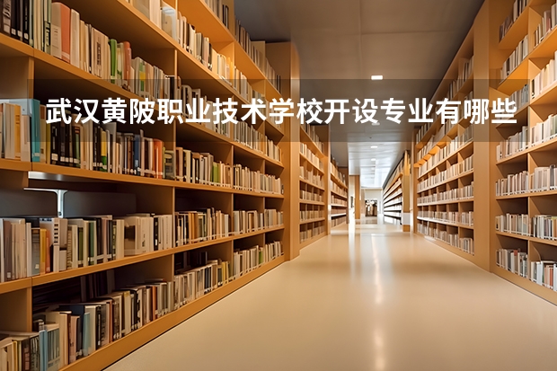 武汉黄陂职业技术学校开设专业有哪些 武汉黄陂职业技术学校优势专业是什么