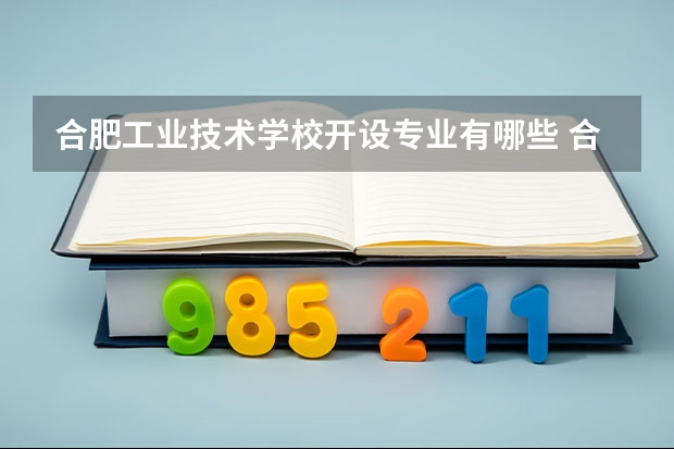 合肥工业技术学校开设专业有哪些 合肥工业技术学校优势专业是什么