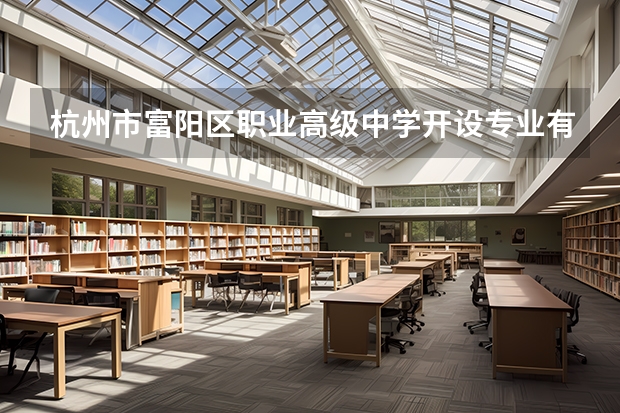 杭州市富阳区职业高级中学开设专业有哪些 杭州市富阳区职业高级中学优势专业是什么