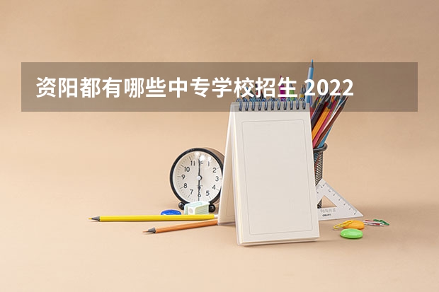 资阳都有哪些中专学校招生 2022年资阳的职高学校有哪些