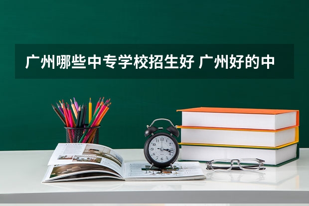 广州哪些中专学校招生好 广州好的中职学校有哪些