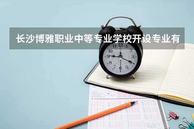 长沙博雅职业中等专业学校开设专业有哪些 长沙博雅职业中等专业学校优势专业是什么