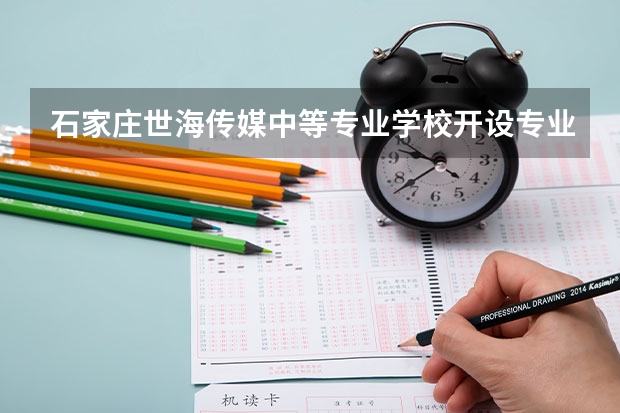 石家庄世海传媒中等专业学校开设专业有哪些 石家庄世海传媒中等专业学校优势专业是什么