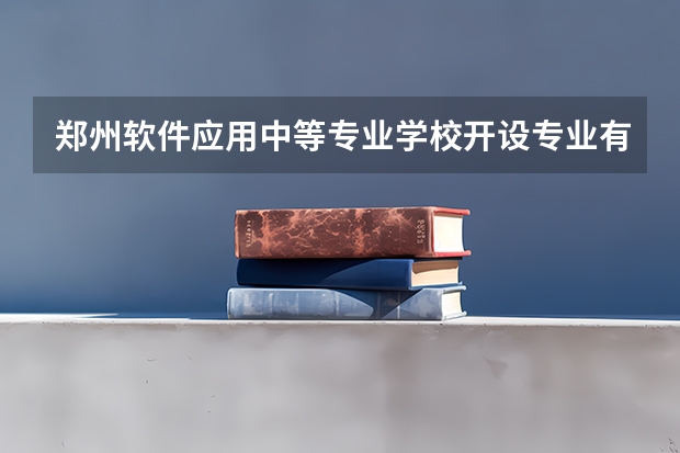 郑州软件应用中等专业学校开设专业有哪些 郑州软件应用中等专业学校优势专业是什么