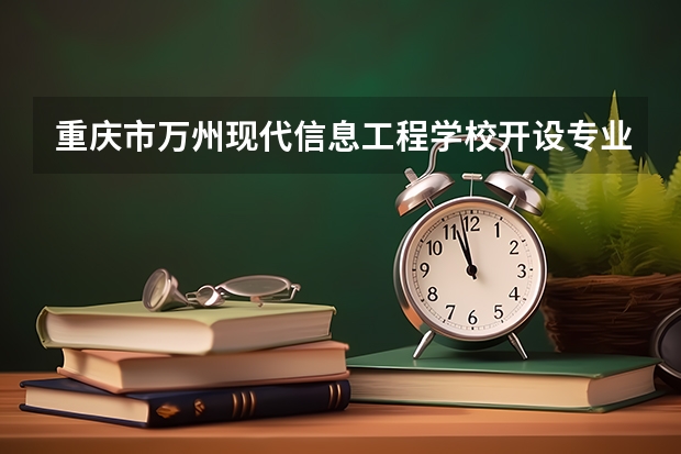 重庆市万州现代信息工程学校开设专业有哪些 重庆市万州现代信息工程学校优势专业是什么