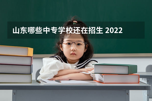 山东哪些中专学校还在招生 2022山东中专学校有哪些学校