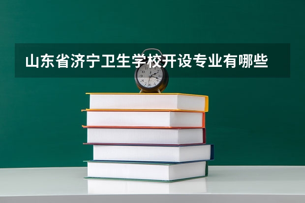 山东省济宁卫生学校开设专业有哪些 山东省济宁卫生学校优势专业是什么