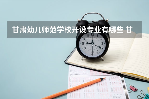 甘肃幼儿师范学校开设专业有哪些 甘肃幼儿师范学校优势专业是什么