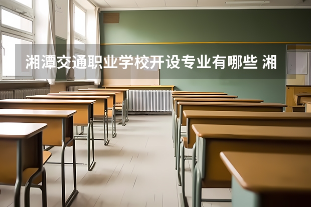 湘潭交通职业学校开设专业有哪些 湘潭交通职业学校优势专业是什么