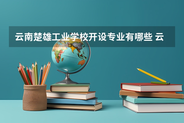 云南楚雄工业学校开设专业有哪些 云南楚雄工业学校优势专业是什么