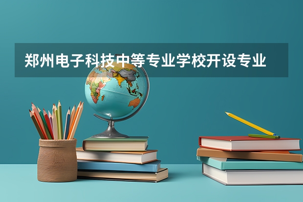 郑州电子科技中等专业学校开设专业 郑州电子科技中等专业学校每个专业招多少人