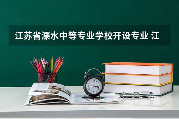 江苏省溧水中等专业学校开设专业 江苏省溧水中等专业学校每个专业招多少人