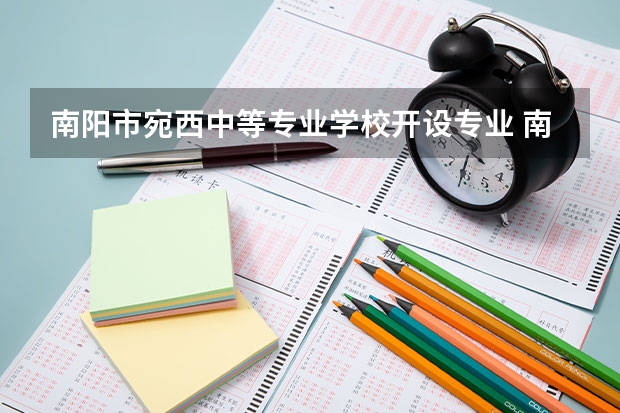 南阳市宛西中等专业学校开设专业 南阳市宛西中等专业学校每个专业招多少人