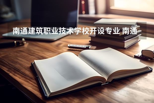 南通建筑职业技术学校开设专业 南通建筑职业技术学校每个专业招多少人