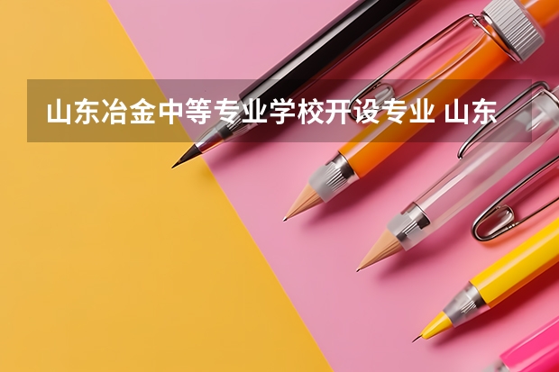 山东冶金中等专业学校开设专业 山东冶金中等专业学校每个专业招多少人