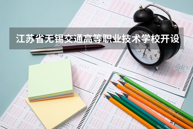 江苏省无锡交通高等职业技术学校开设专业 江苏省无锡交通高等职业技术学校每个专业招多少人