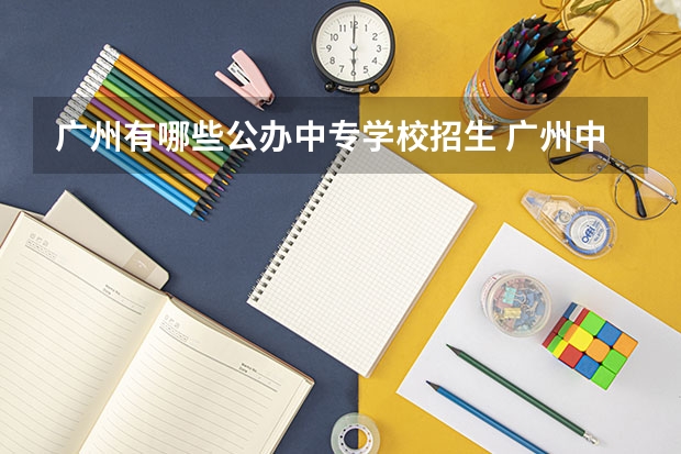 广州有哪些公办中专学校招生 广州中专公办职业学校有哪些