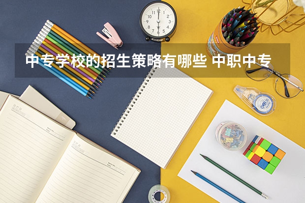 中专学校的招生策略有哪些 中职中专培训学校有什么好的招生策略？