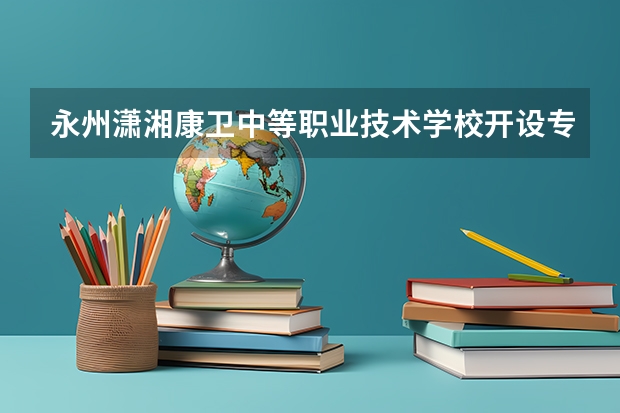 永州潇湘康卫中等职业技术学校开设专业 永州潇湘康卫中等职业技术学校每个专业招多少人