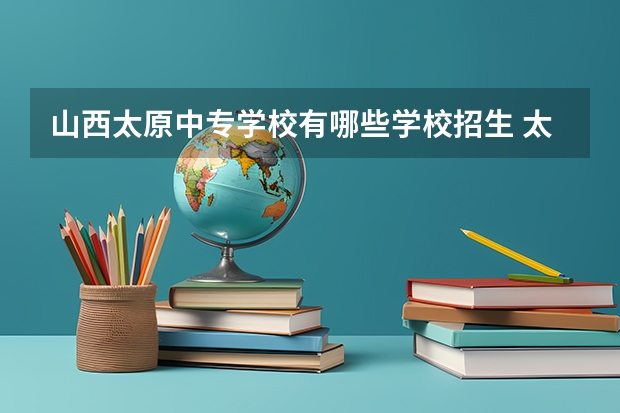 山西太原中专学校有哪些学校招生 太原中专学校都有哪些