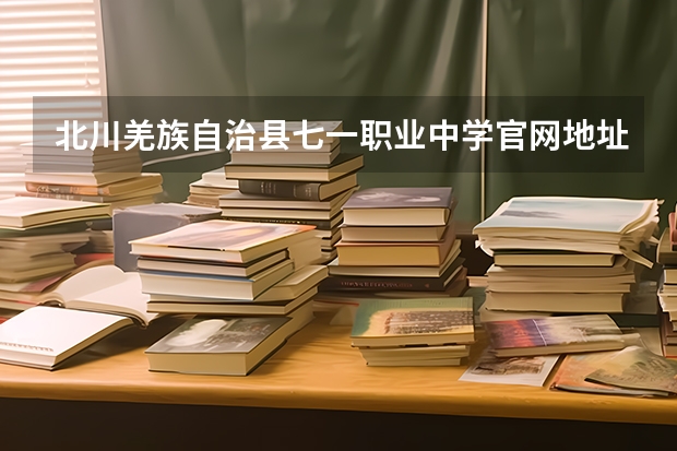 北川羌族自治县七一职业中学官网地址是什么