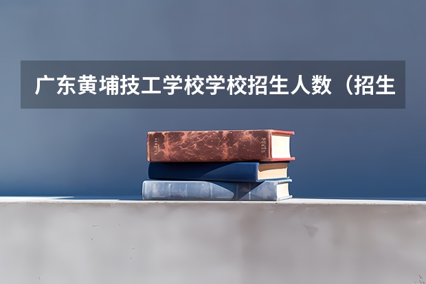 广东黄埔技工学校学校招生人数（招生简章）