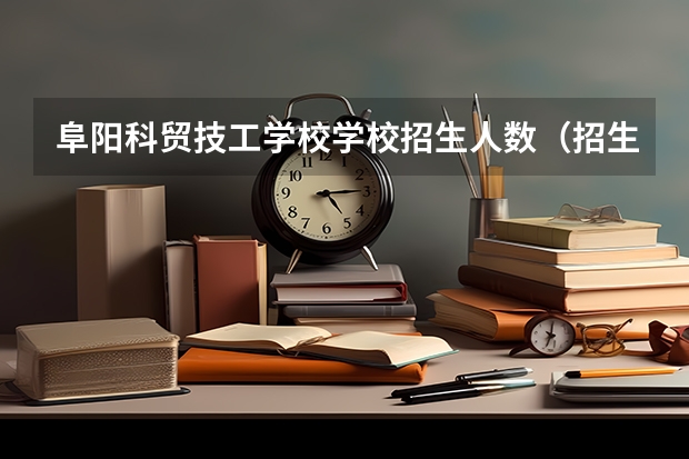 阜阳科贸技工学校学校招生人数（招生简章）